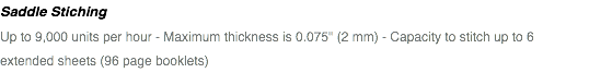 Saddle Stiching Up to 9,000 units per hour - Maximum thickness is 0.075" (2 mm) - Capacity to stitch up to 6 extended sheets (96 page booklets)