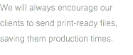 We will always encourage our clients to send print-ready files, saving them production times.