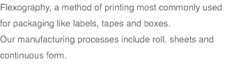 Flexography, a method of printing most commonly used for packaging like labels, tapes and boxes. Our manufacturing processes include roll. sheets and continuous form.